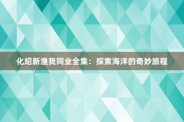 化绍新渔我同业全集：探索海洋的奇妙旅程