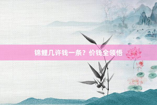 锦鲤几许钱一条？价钱全领悟