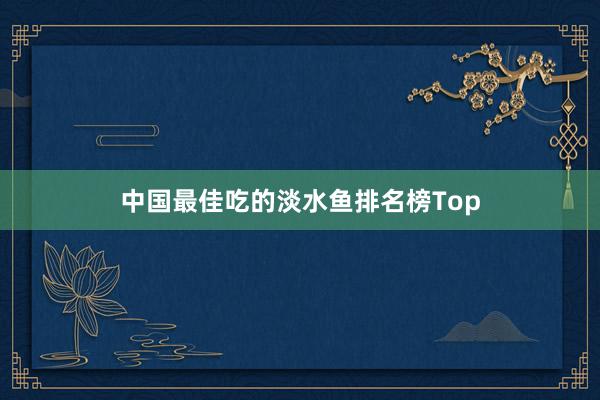 中国最佳吃的淡水鱼排名榜Top