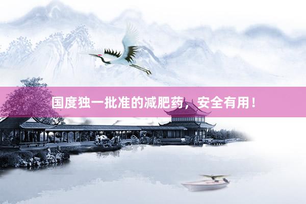 国度独一批准的减肥药，安全有用！
