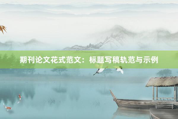 期刊论文花式范文：标题写稿轨范与示例