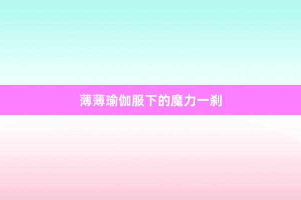 薄薄瑜伽服下的魔力一刹
