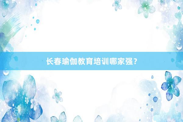 长春瑜伽教育培训哪家强？